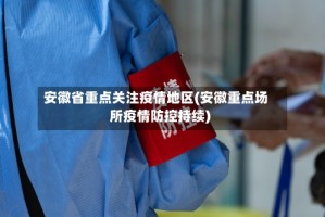 安徽省重点关注疫情地区(安徽重点场所疫情防控持续)