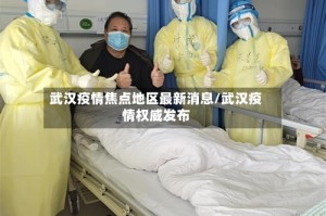 武汉疫情焦点地区最新消息/武汉疫情权威发布