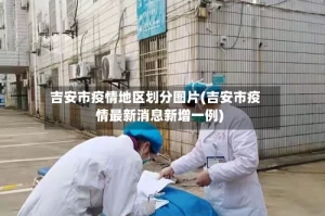 吉安市疫情地区划分图片(吉安市疫情最新消息新增一例)