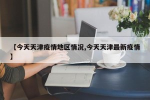 【今天天津疫情地区情况,今天天津最新疫情】