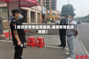 【湘潭疫情地区图最新,湘潭疫情轨迹地图】