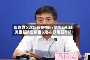 长春地区双阳有疫情吗/全国新冠肺炎最新消息数据长春市双阳区有吗?
