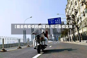 【能去有疫情的地区吗,可以去疫区吗】