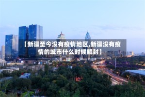 【新疆至今没有疫情地区,新疆没有疫情的城市什么时候解封】
