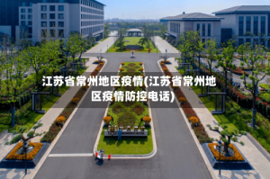 江苏省常州地区疫情(江苏省常州地区疫情防控电话)