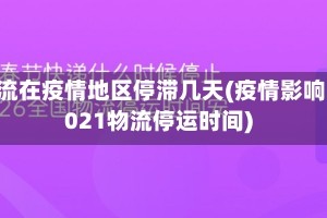 物流在疫情地区停滞几天(疫情影响2021物流停运时间)