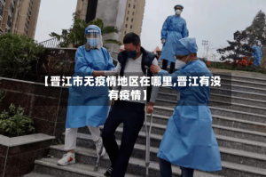 【晋江市无疫情地区在哪里,晋江有没有疫情】