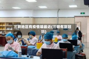 三明地区有疫情嘛最近(三明有新冠吗)