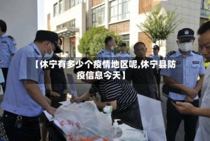 【休宁有多少个疫情地区呢,休宁县防疫信息今天】