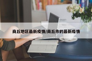 商丘地区最新疫情/商丘市的最新疫情