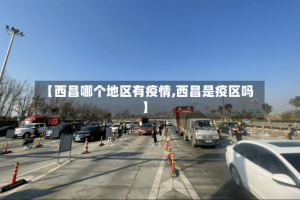 【西昌哪个地区有疫情,西昌是疫区吗】