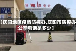 【庆阳地区疫情防控办,庆阳市防疫办公室电话是多少】