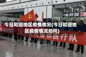 今日和田地区疫情情况(今日和田地区疫情情况如何)