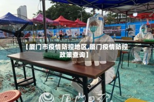 【厦门市疫情防控地区,厦门疫情防控政策查询】