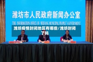 潍坊疫情封闭地区有哪些/潍坊封闭了吗