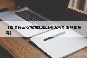 【临泽有无疫情地区,临泽有没有新型冠状病毒】