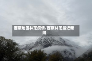 西藏地区林芝疫情/西藏林芝最近新闻
