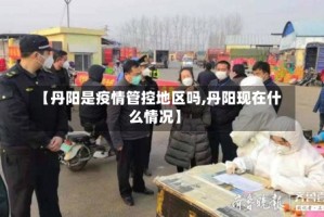 【丹阳是疫情管控地区吗,丹阳现在什么情况】