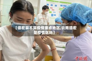 【德宏算不算疫情重点地区,云南德宏是疫情区吗】