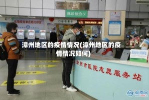 漳州地区的疫情情况(漳州地区的疫情情况如何)