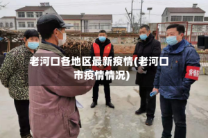 老河口各地区最新疫情(老河口市疫情情况)