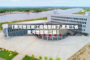 【黑河地区嫩江疫情怎样了,黑龙江省黑河地区嫩江县】