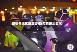 疫情各地区进城要求(疫情进出要求)