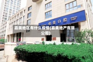 嘉美地区有什么疫情(嘉美地产有限公司)