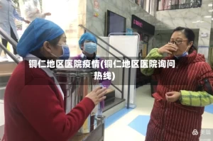 铜仁地区医院疫情(铜仁地区医院询问热线)