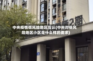 中央疫情低风险地区互认(中央对低风险地区小区是什么样的要求)