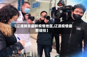【辽源肺炎最新疫情地区,辽源疫情最新疑似】