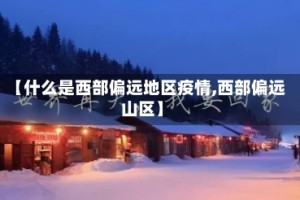 【什么是西部偏远地区疫情,西部偏远山区】