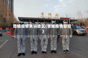 晋城疫情黄码地区(晋城疫情管控)