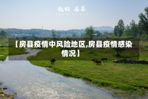 【房县疫情中风险地区,房县疫情感染情况】