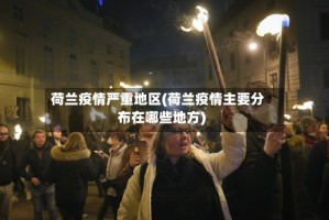 荷兰疫情严重地区(荷兰疫情主要分布在哪些地方)