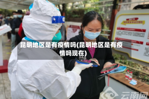 昆明地区是有疫情吗(昆明地区是有疫情吗现在)