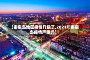 【秦皇岛地区疫情几级了,2021年秦皇岛疫情严重吗】
