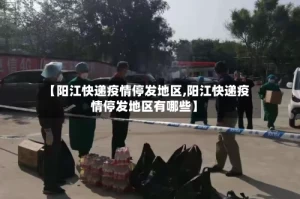 【阳江快递疫情停发地区,阳江快递疫情停发地区有哪些】