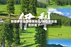 新疆伊犁是否疫情地区/新疆伊犁是否封城了