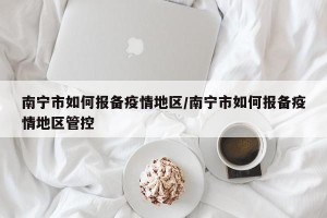 南宁市如何报备疫情地区/南宁市如何报备疫情地区管控