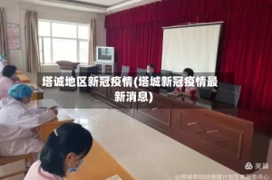 塔诚地区新冠疫情(塔城新冠疫情最新消息)