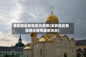 亚欧地区新型肺炎疫情(亚欧地区新型肺炎疫情最新消息)