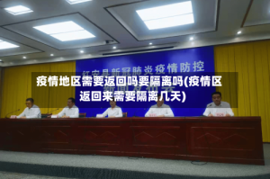 疫情地区需要返回吗要隔离吗(疫情区返回来需要隔离几天)