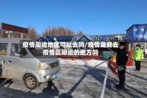 疫情周边地区可以去吗/疫情是能去疫情区附近的地方吗
