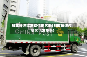 邮政快递能发疫情地区吗(邮政快递疫情区也发货吗)