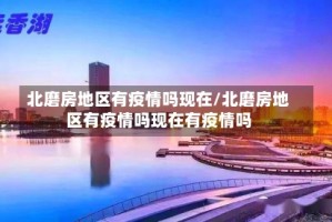 北磨房地区有疫情吗现在/北磨房地区有疫情吗现在有疫情吗