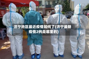 济宁地区最近疫情如何了(济宁最新疫情2例是哪里的)