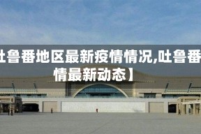 【吐鲁番地区最新疫情情况,吐鲁番疫情最新动态】