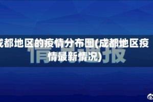 成都地区的疫情分布图(成都地区疫情最新情况)