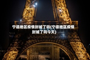 宁德地区疫情封城了吗(宁德地区疫情封城了吗今天)